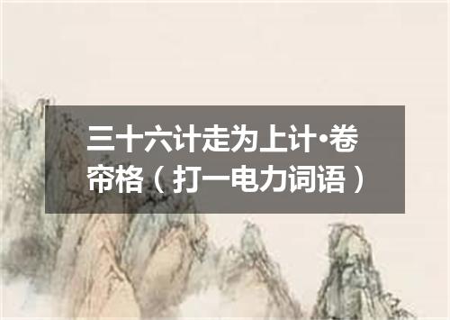 三十六计走为上计·卷帘格（打一电力词语）