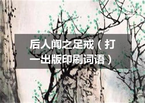 后人闻之足戒（打一出版印刷词语）