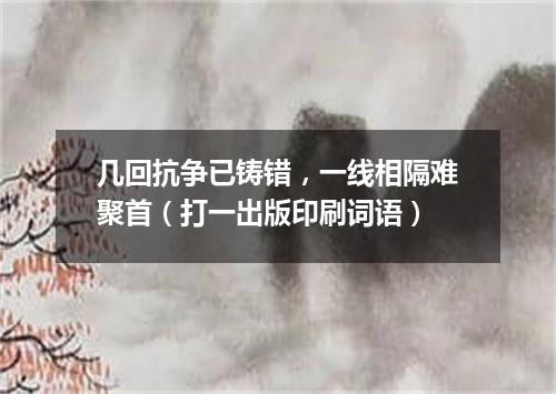 几回抗争已铸错，一线相隔难聚首（打一出版印刷词语）