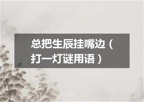 总把生辰挂嘴边（打一灯谜用语）