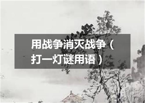 用战争消灭战争（打一灯谜用语）