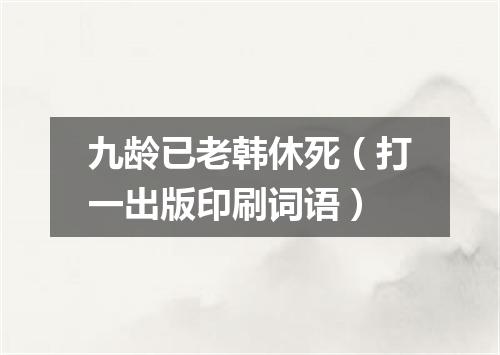 九龄已老韩休死（打一出版印刷词语）