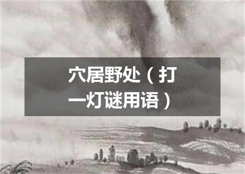 穴居野处（打一灯谜用语）