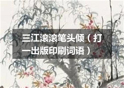 三江滚滚笔头倾（打一出版印刷词语）