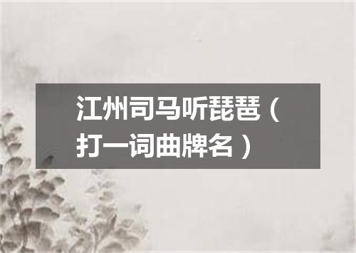 江州司马听琵琶（打一词曲牌名）