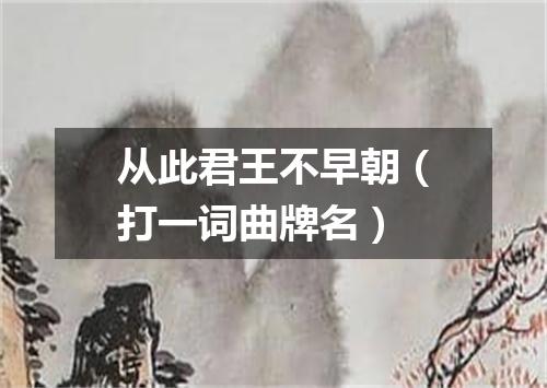 从此君王不早朝（打一词曲牌名）