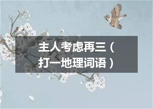 主人考虑再三（打一地理词语）