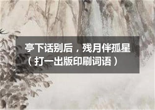 亭下话别后，残月伴孤星（打一出版印刷词语）