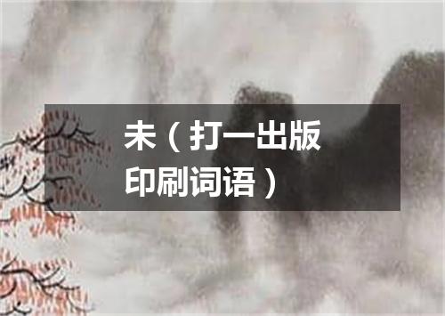 未（打一出版印刷词语）