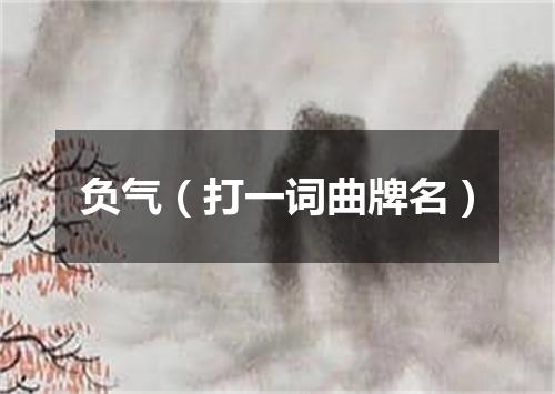 负气（打一词曲牌名）