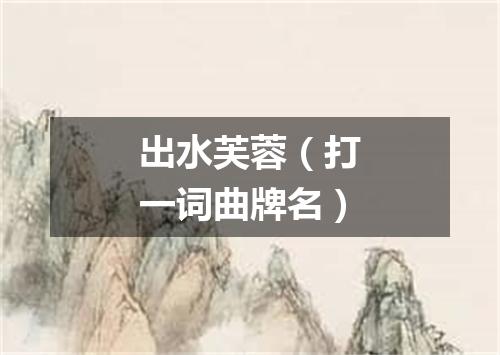 出水芙蓉（打一词曲牌名）