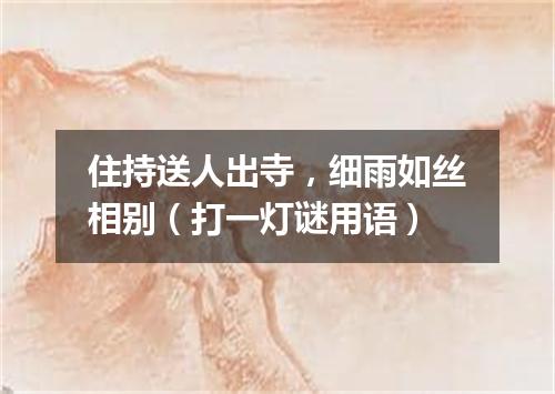 住持送人出寺，细雨如丝相别（打一灯谜用语）