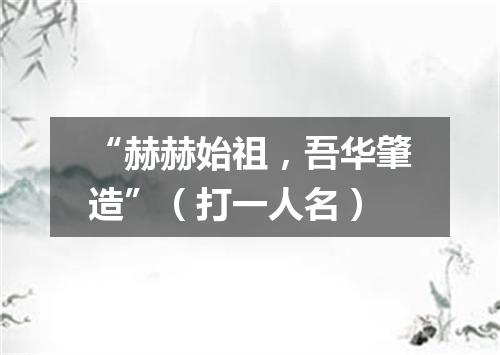 “赫赫始祖，吾华肇造”（打一人名）