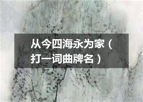 从今四海永为家（打一词曲牌名）