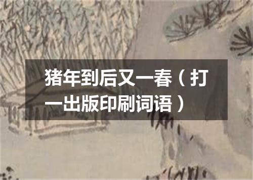 猪年到后又一春（打一出版印刷词语）