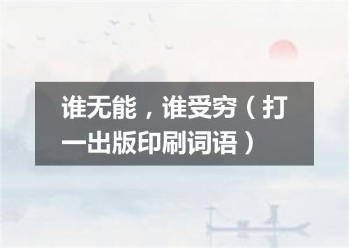 谁无能，谁受穷（打一出版印刷词语）