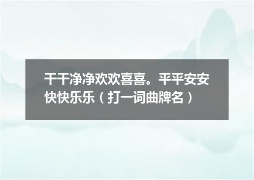 干干净净欢欢喜喜。平平安安快快乐乐（打一词曲牌名）