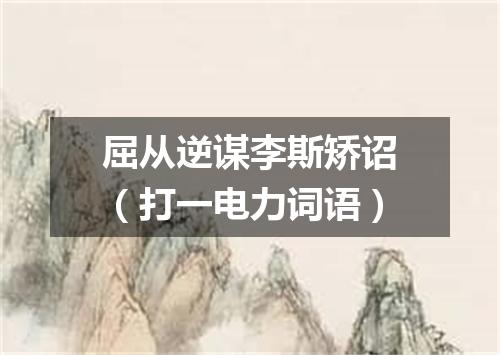 屈从逆谋李斯矫诏（打一电力词语）