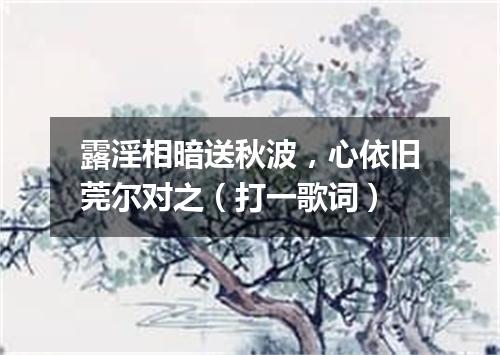 露淫相暗送秋波，心依旧莞尔对之（打一歌词）