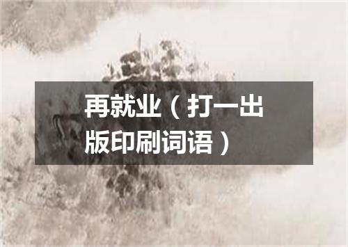 再就业（打一出版印刷词语）