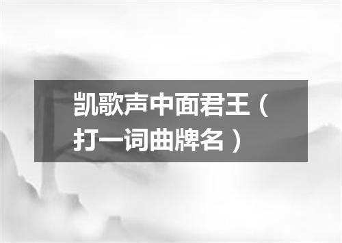凯歌声中面君王（打一词曲牌名）