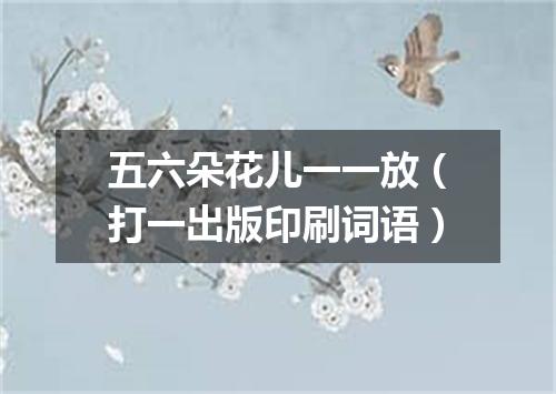 五六朵花儿一一放（打一出版印刷词语）