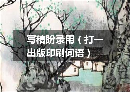 写稿盼录用（打一出版印刷词语）