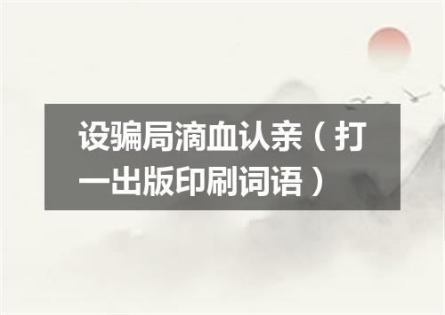 设骗局滴血认亲（打一出版印刷词语）
