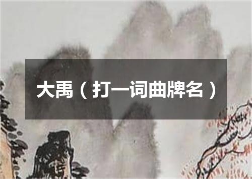 大禹（打一词曲牌名）