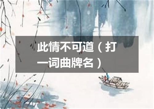 此情不可道（打一词曲牌名）
