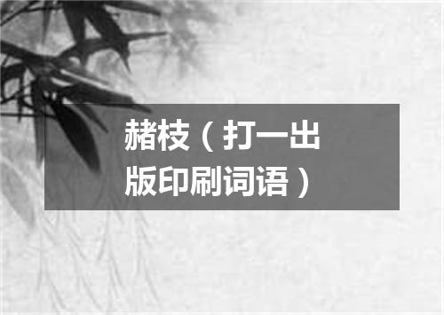 赭枝（打一出版印刷词语）