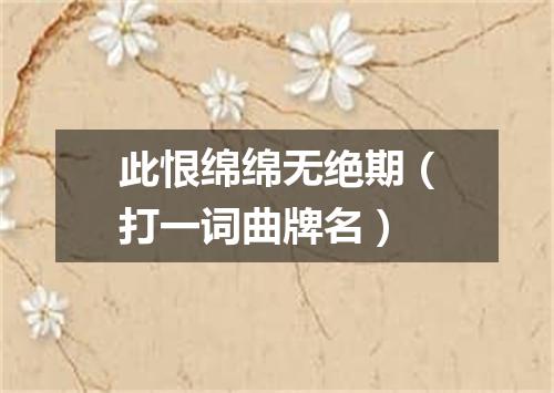 此恨绵绵无绝期（打一词曲牌名）