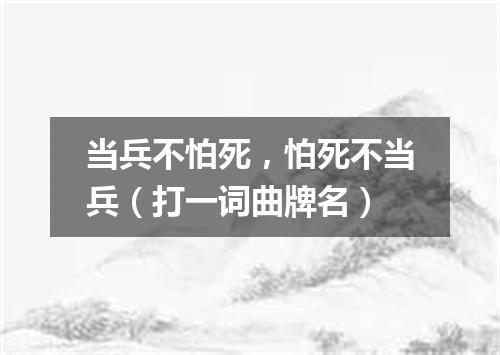 当兵不怕死，怕死不当兵（打一词曲牌名）