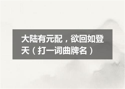 大陆有元配，欲回如登天（打一词曲牌名）