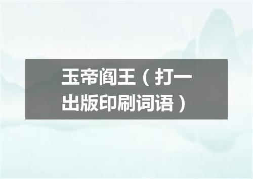 玉帝阎王（打一出版印刷词语）