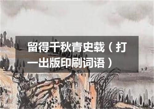 留得千秋青史载（打一出版印刷词语）