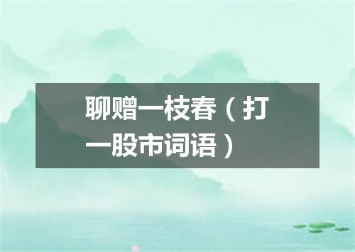聊赠一枝春（打一股市词语）