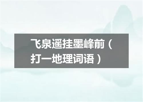 飞泉遥挂墨峰前（打一地理词语）