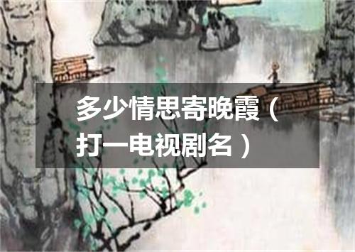 多少情思寄晚霞（打一电视剧名）