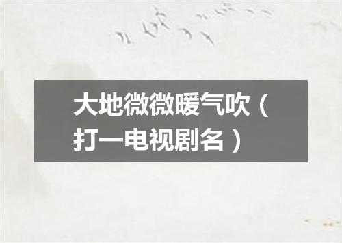 大地微微暖气吹（打一电视剧名）