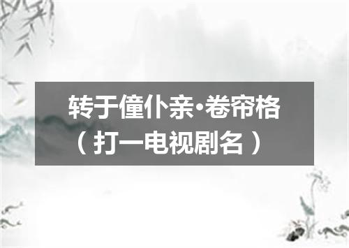 转于僮仆亲·卷帘格（打一电视剧名）