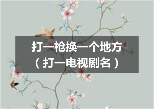 打一枪换一个地方（打一电视剧名）