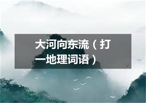 大河向东流（打一地理词语）