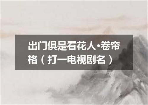出门俱是看花人·卷帘格（打一电视剧名）