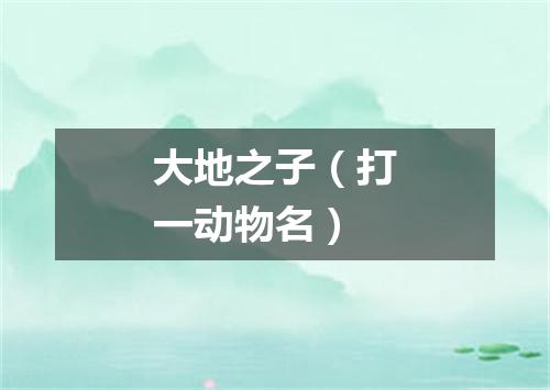 大地之子（打一动物名）