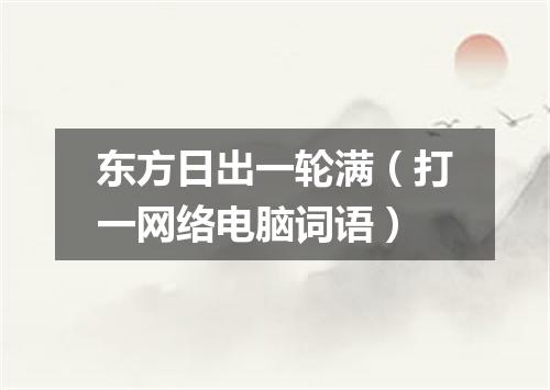东方日出一轮满（打一网络电脑词语）