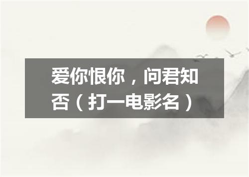 爱你恨你，问君知否（打一电影名）