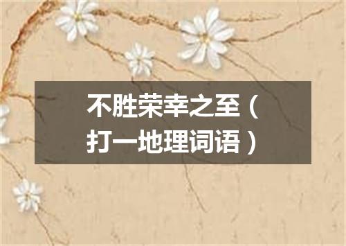 不胜荣幸之至（打一地理词语）