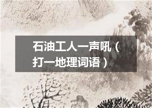 石油工人一声吼（打一地理词语）