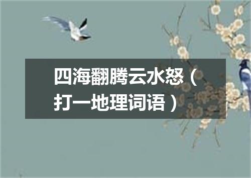 四海翻腾云水怒（打一地理词语）